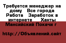 Требуется менеджер на дому - Все города Работа » Заработок в интернете   . Ханты-Мансийский,Покачи г.